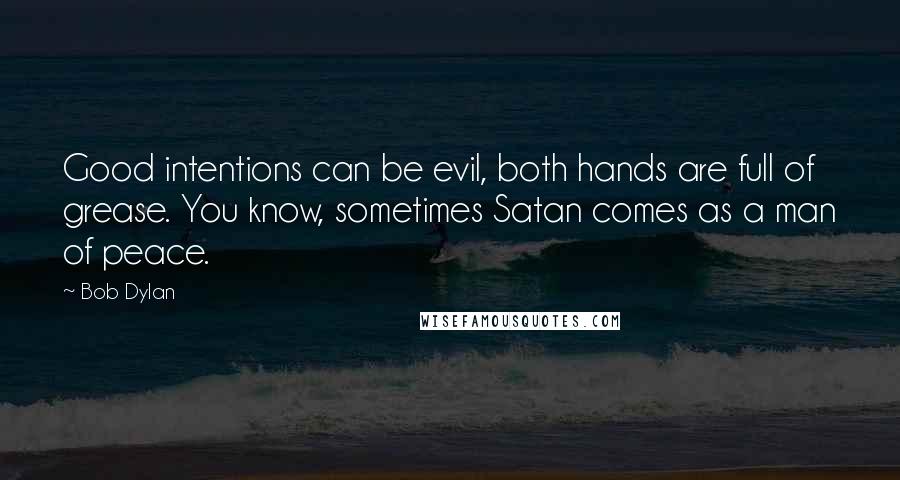 Bob Dylan Quotes: Good intentions can be evil, both hands are full of grease. You know, sometimes Satan comes as a man of peace.
