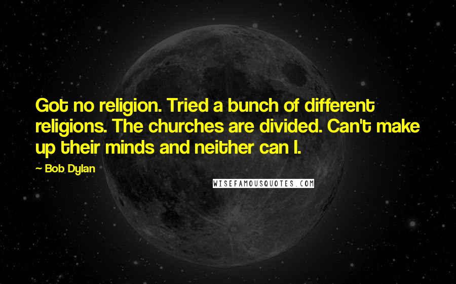 Bob Dylan Quotes: Got no religion. Tried a bunch of different religions. The churches are divided. Can't make up their minds and neither can I.