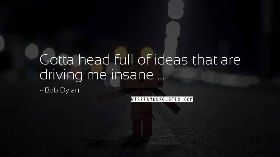 Bob Dylan Quotes: Gotta head full of ideas that are driving me insane ...