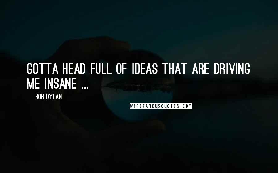 Bob Dylan Quotes: Gotta head full of ideas that are driving me insane ...