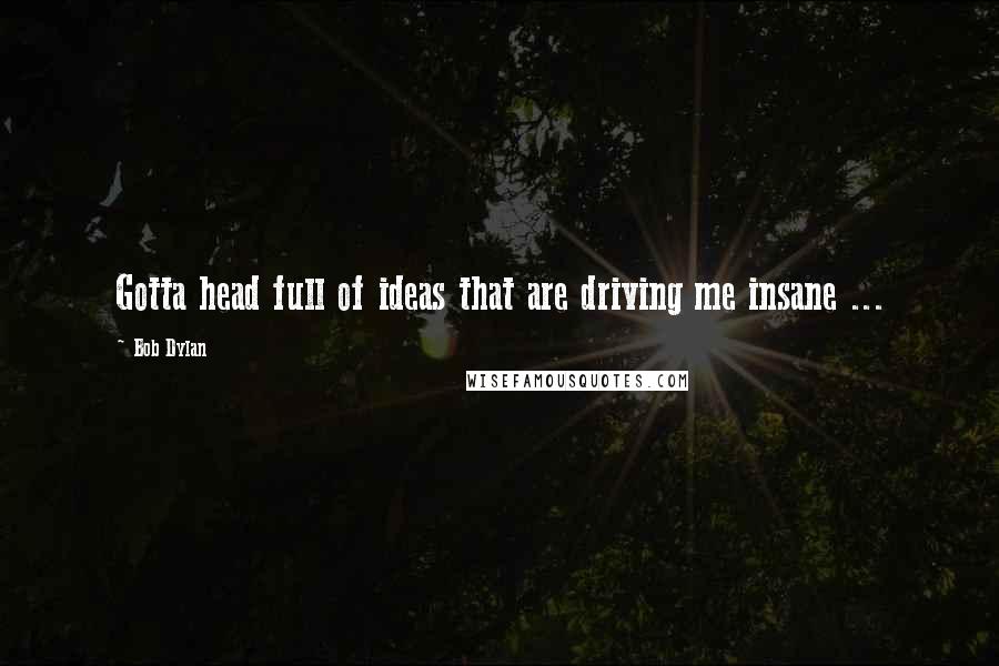 Bob Dylan Quotes: Gotta head full of ideas that are driving me insane ...