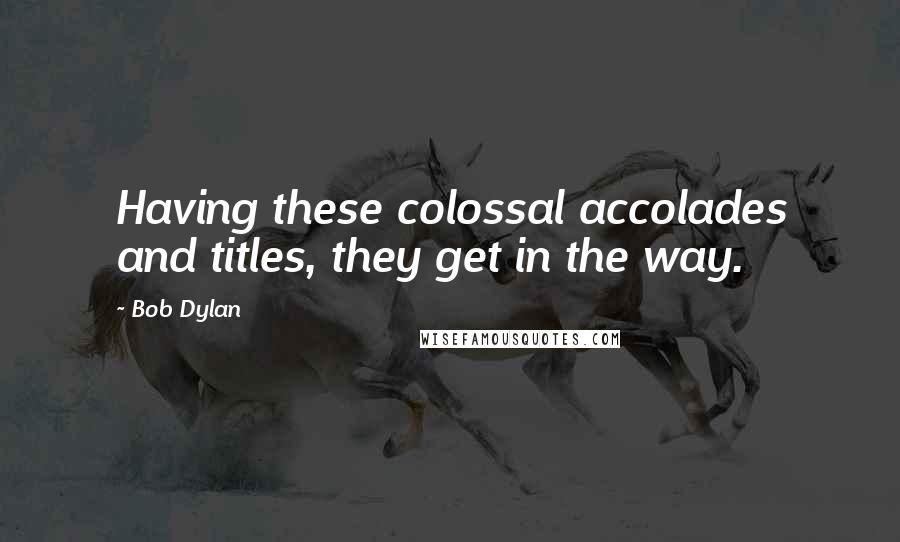 Bob Dylan Quotes: Having these colossal accolades and titles, they get in the way.