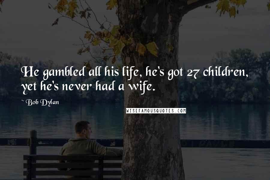 Bob Dylan Quotes: He gambled all his life, he's got 27 children, yet he's never had a wife.