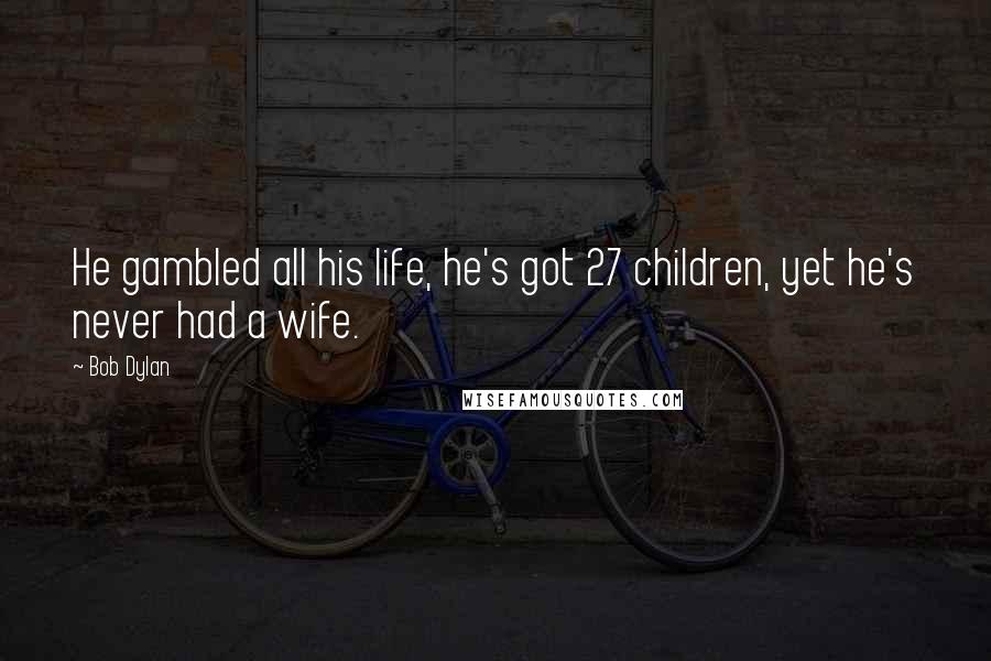 Bob Dylan Quotes: He gambled all his life, he's got 27 children, yet he's never had a wife.