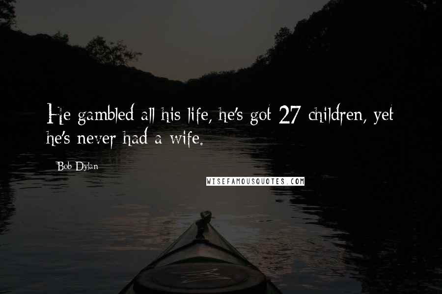 Bob Dylan Quotes: He gambled all his life, he's got 27 children, yet he's never had a wife.