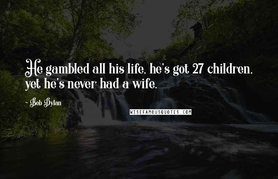 Bob Dylan Quotes: He gambled all his life, he's got 27 children, yet he's never had a wife.