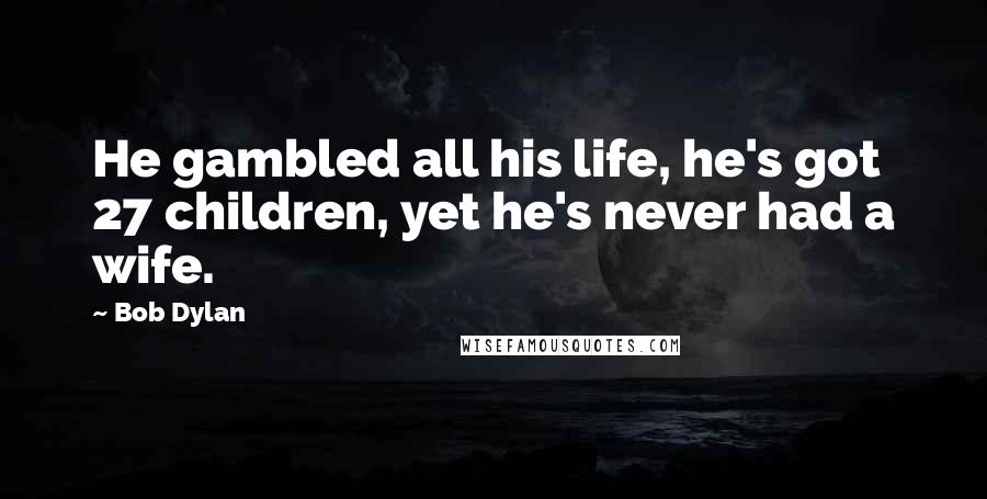 Bob Dylan Quotes: He gambled all his life, he's got 27 children, yet he's never had a wife.