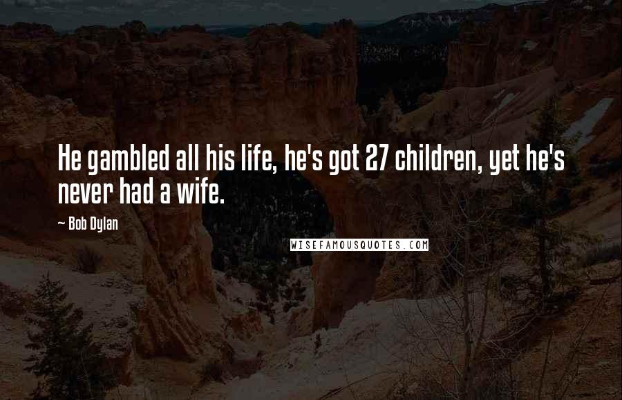 Bob Dylan Quotes: He gambled all his life, he's got 27 children, yet he's never had a wife.