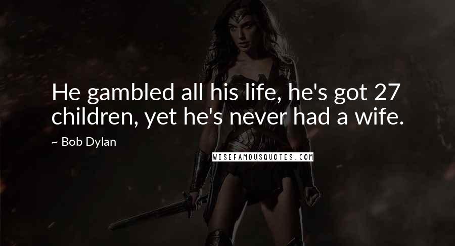 Bob Dylan Quotes: He gambled all his life, he's got 27 children, yet he's never had a wife.