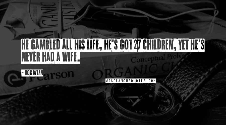 Bob Dylan Quotes: He gambled all his life, he's got 27 children, yet he's never had a wife.