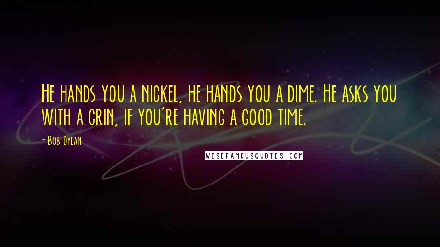 Bob Dylan Quotes: He hands you a nickel, he hands you a dime. He asks you with a grin, if you're having a good time.