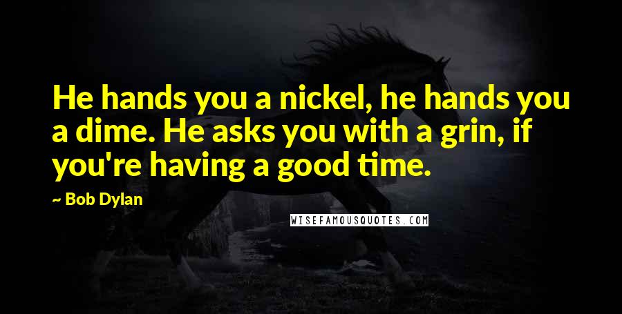 Bob Dylan Quotes: He hands you a nickel, he hands you a dime. He asks you with a grin, if you're having a good time.