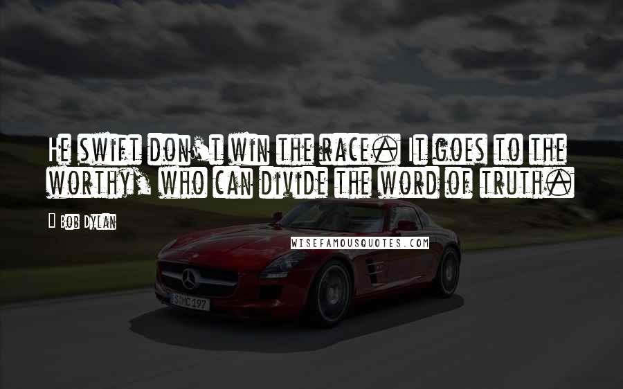 Bob Dylan Quotes: He swift don't win the race. It goes to the worthy, who can divide the word of truth.