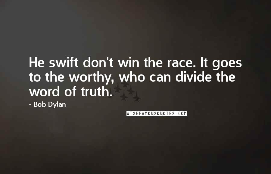Bob Dylan Quotes: He swift don't win the race. It goes to the worthy, who can divide the word of truth.