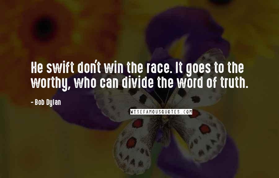 Bob Dylan Quotes: He swift don't win the race. It goes to the worthy, who can divide the word of truth.