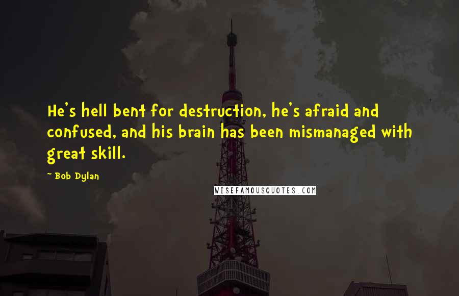 Bob Dylan Quotes: He's hell bent for destruction, he's afraid and confused, and his brain has been mismanaged with great skill.