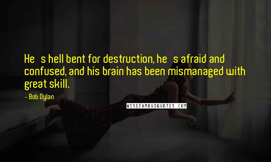 Bob Dylan Quotes: He's hell bent for destruction, he's afraid and confused, and his brain has been mismanaged with great skill.