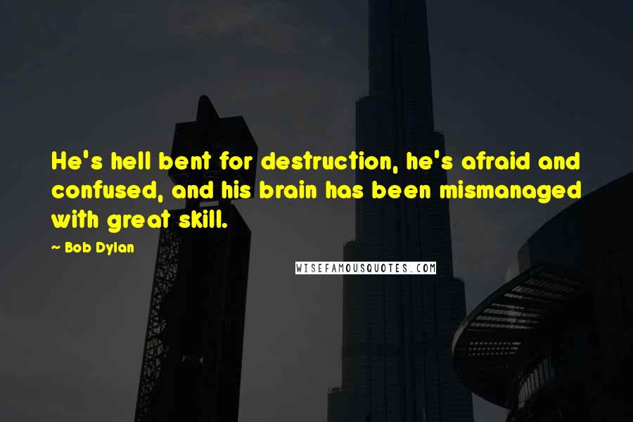 Bob Dylan Quotes: He's hell bent for destruction, he's afraid and confused, and his brain has been mismanaged with great skill.