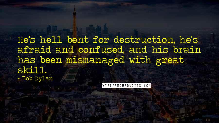 Bob Dylan Quotes: He's hell bent for destruction, he's afraid and confused, and his brain has been mismanaged with great skill.