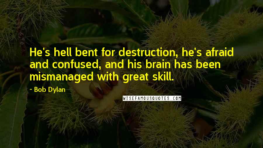 Bob Dylan Quotes: He's hell bent for destruction, he's afraid and confused, and his brain has been mismanaged with great skill.