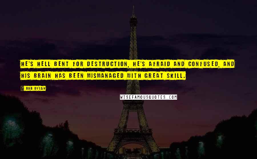 Bob Dylan Quotes: He's hell bent for destruction, he's afraid and confused, and his brain has been mismanaged with great skill.