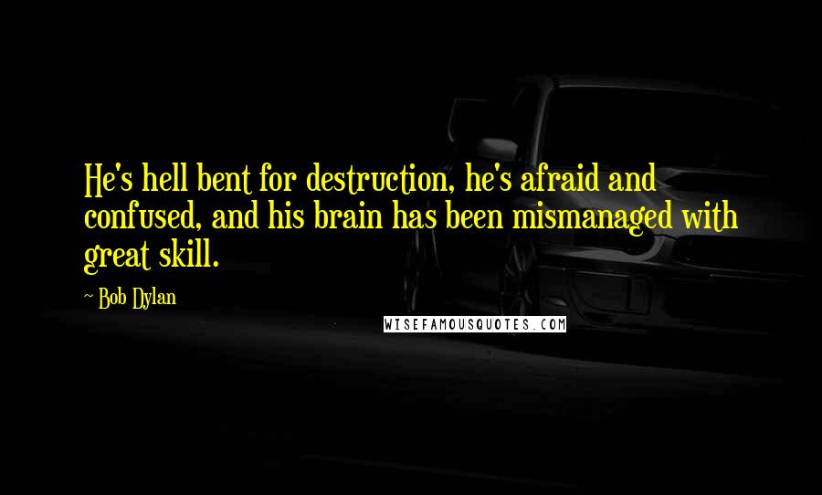 Bob Dylan Quotes: He's hell bent for destruction, he's afraid and confused, and his brain has been mismanaged with great skill.