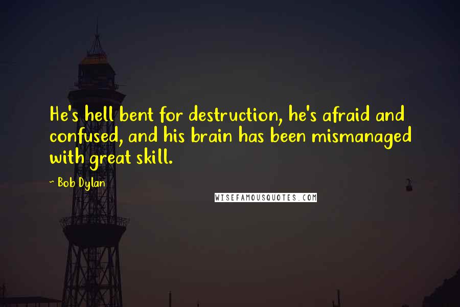 Bob Dylan Quotes: He's hell bent for destruction, he's afraid and confused, and his brain has been mismanaged with great skill.