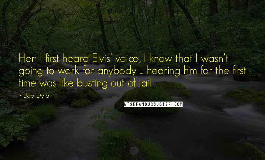 Bob Dylan Quotes: Hen I first heard Elvis' voice, I knew that I wasn't going to work for anybody ... hearing him for the first time was like busting out of jail