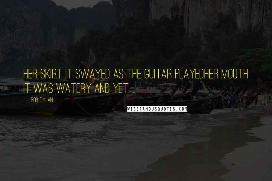 Bob Dylan Quotes: Her skirt it swayed as the guitar playedher mouth it was watery and yet ...