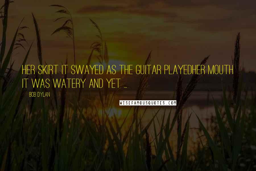 Bob Dylan Quotes: Her skirt it swayed as the guitar playedher mouth it was watery and yet ...