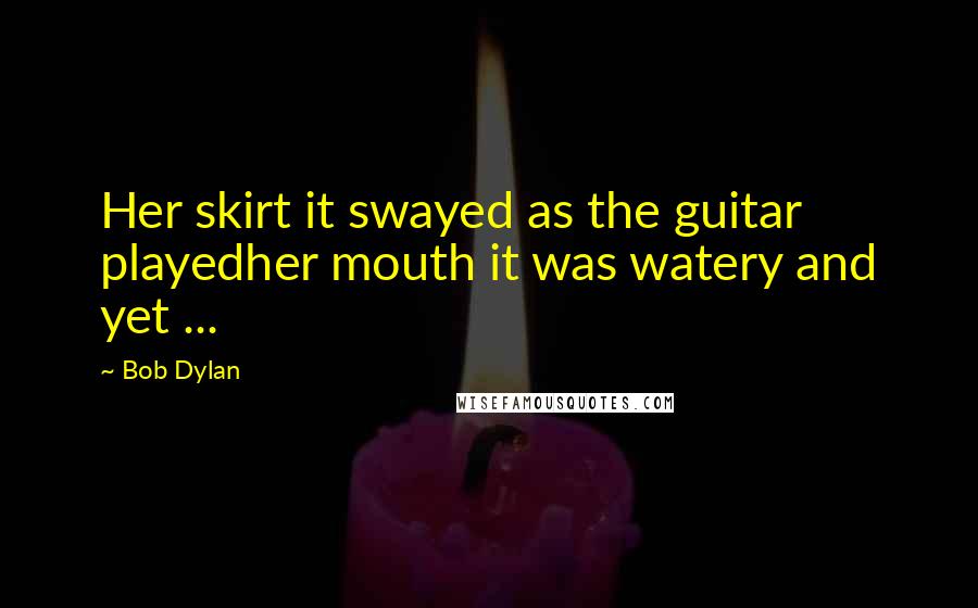 Bob Dylan Quotes: Her skirt it swayed as the guitar playedher mouth it was watery and yet ...