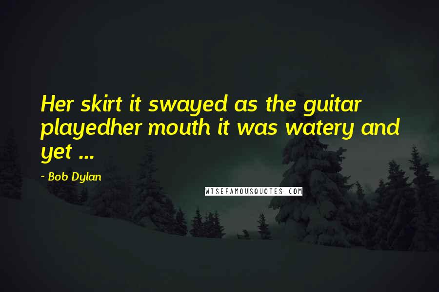 Bob Dylan Quotes: Her skirt it swayed as the guitar playedher mouth it was watery and yet ...