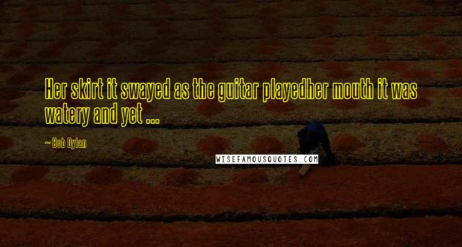 Bob Dylan Quotes: Her skirt it swayed as the guitar playedher mouth it was watery and yet ...
