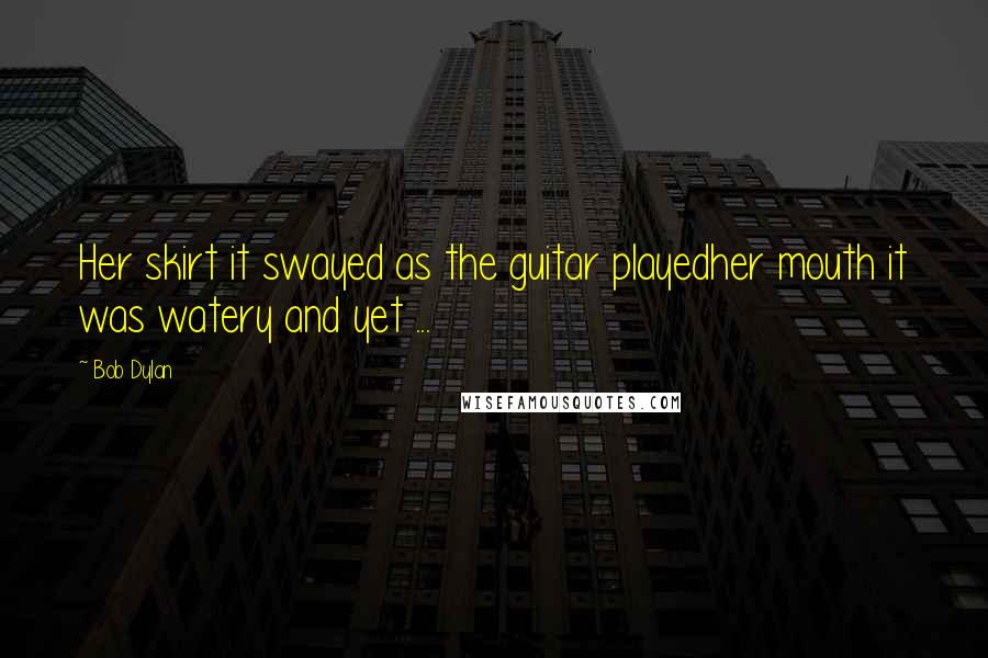 Bob Dylan Quotes: Her skirt it swayed as the guitar playedher mouth it was watery and yet ...