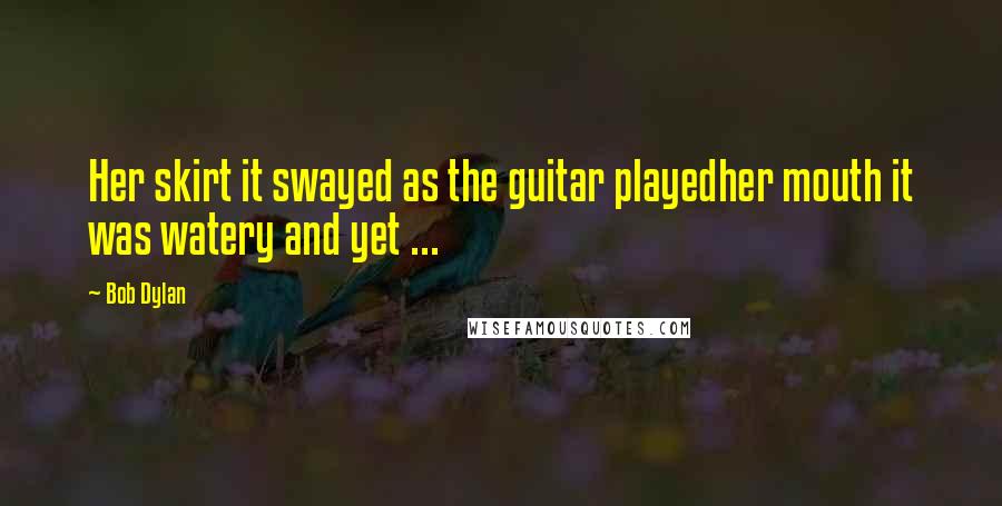 Bob Dylan Quotes: Her skirt it swayed as the guitar playedher mouth it was watery and yet ...