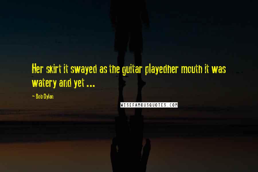 Bob Dylan Quotes: Her skirt it swayed as the guitar playedher mouth it was watery and yet ...