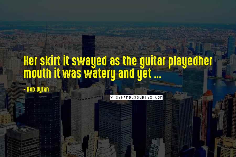 Bob Dylan Quotes: Her skirt it swayed as the guitar playedher mouth it was watery and yet ...