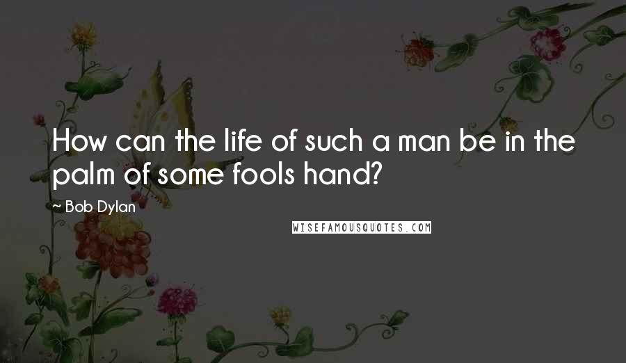 Bob Dylan Quotes: How can the life of such a man be in the palm of some fools hand?