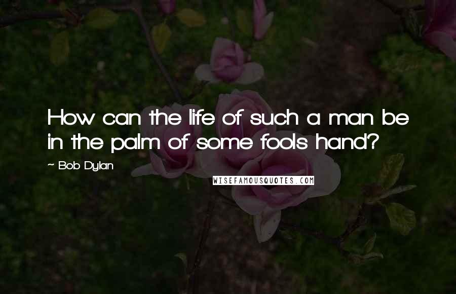 Bob Dylan Quotes: How can the life of such a man be in the palm of some fools hand?