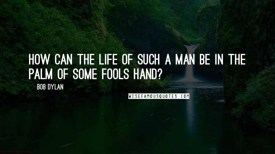 Bob Dylan Quotes: How can the life of such a man be in the palm of some fools hand?