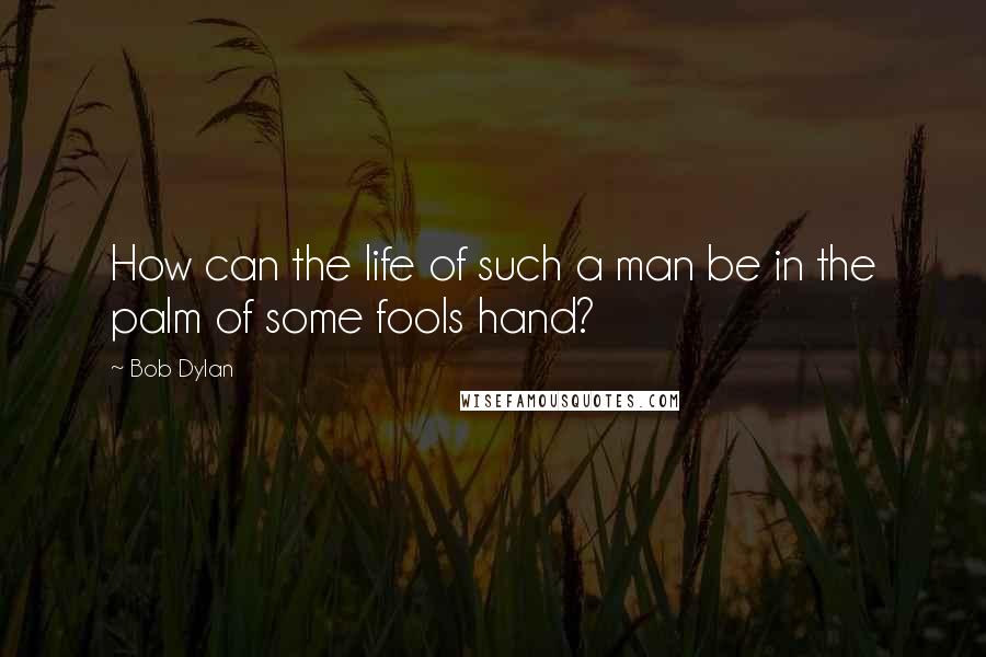 Bob Dylan Quotes: How can the life of such a man be in the palm of some fools hand?