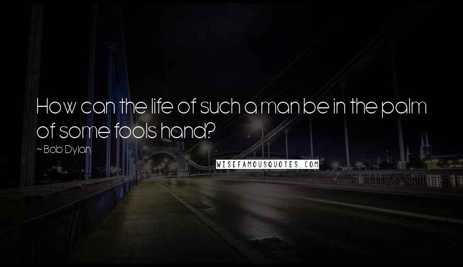 Bob Dylan Quotes: How can the life of such a man be in the palm of some fools hand?