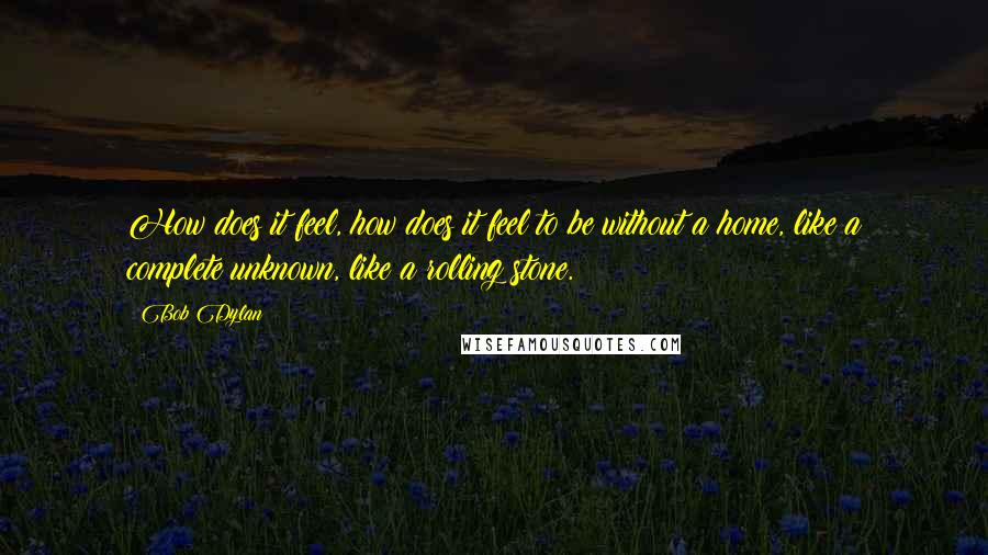 Bob Dylan Quotes: How does it feel, how does it feel to be without a home, like a complete unknown, like a rolling stone.