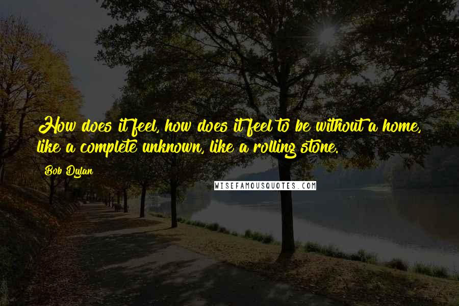 Bob Dylan Quotes: How does it feel, how does it feel to be without a home, like a complete unknown, like a rolling stone.