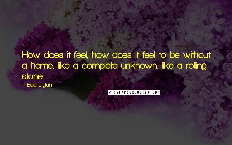 Bob Dylan Quotes: How does it feel, how does it feel to be without a home, like a complete unknown, like a rolling stone.