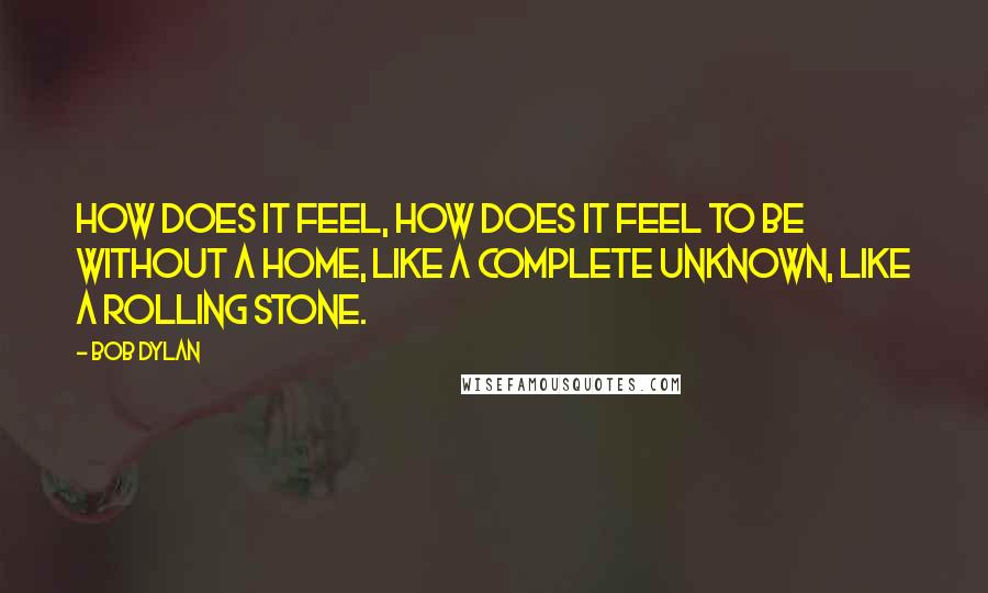 Bob Dylan Quotes: How does it feel, how does it feel to be without a home, like a complete unknown, like a rolling stone.