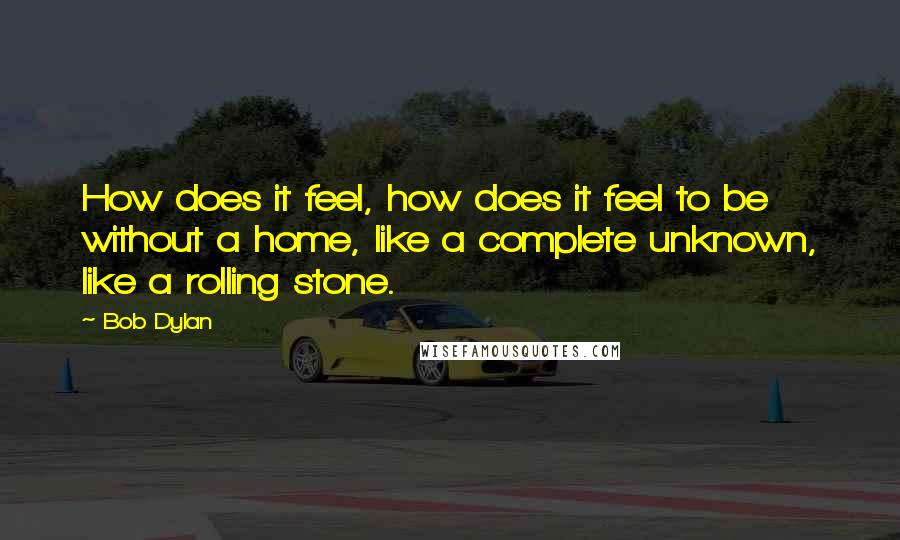 Bob Dylan Quotes: How does it feel, how does it feel to be without a home, like a complete unknown, like a rolling stone.