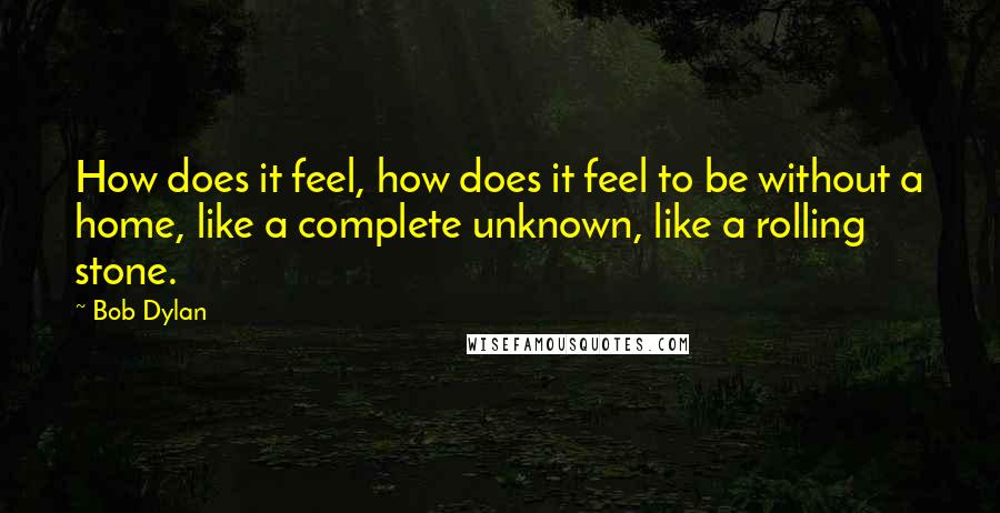 Bob Dylan Quotes: How does it feel, how does it feel to be without a home, like a complete unknown, like a rolling stone.