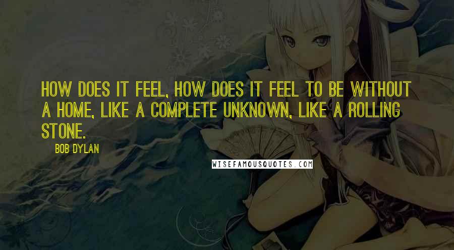 Bob Dylan Quotes: How does it feel, how does it feel to be without a home, like a complete unknown, like a rolling stone.