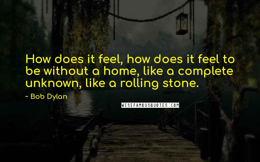 Bob Dylan Quotes: How does it feel, how does it feel to be without a home, like a complete unknown, like a rolling stone.